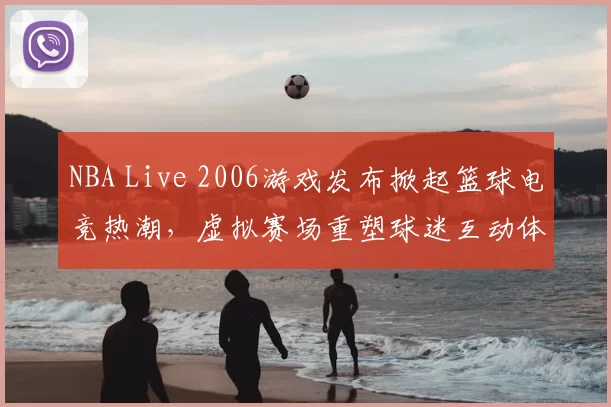 NBA Live 2006游戏发布掀起篮球电竞热潮,虚拟赛场重塑球迷互动体验