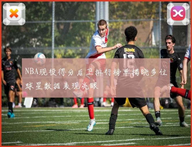 NBA现役得分后卫排行榜单揭晓多位球星数据表现亮眼