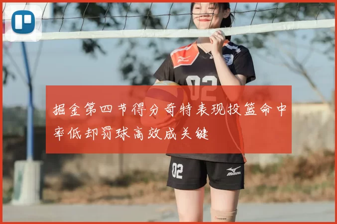 掘金第四节得分奇特表现投篮命中率低却罚球高效成关键