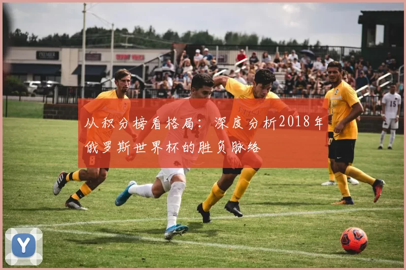 从积分榜看格局:深度分析2018年俄罗斯世界杯的胜负脉络