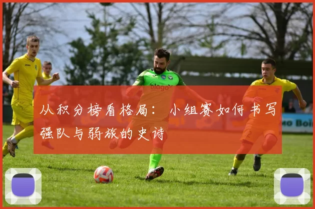 从积分榜看格局:小组赛如何书写强队与弱旅的史诗