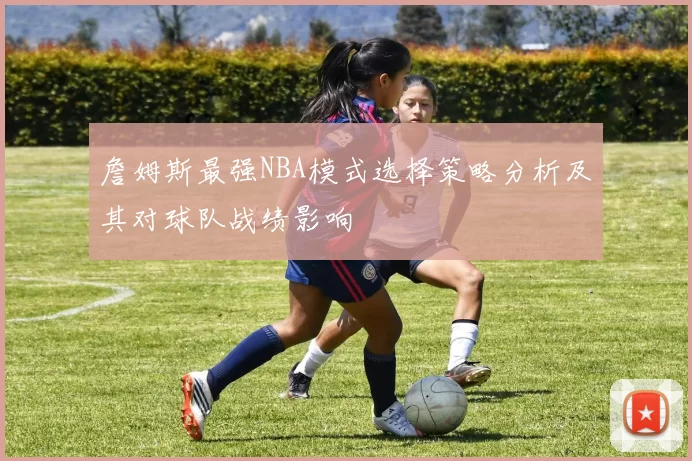 詹姆斯最强NBA模式选择策略分析及其对球队战绩影响