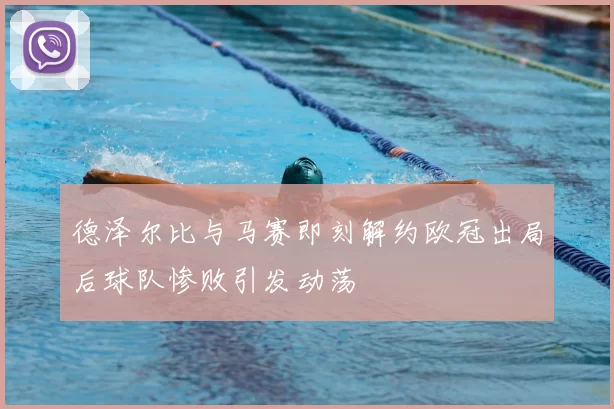 德泽尔比与马赛即刻解约欧冠出局后球队惨败引发动荡
