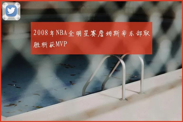 2008年NBA全明星赛詹姆斯率东部取胜斩获MVP
