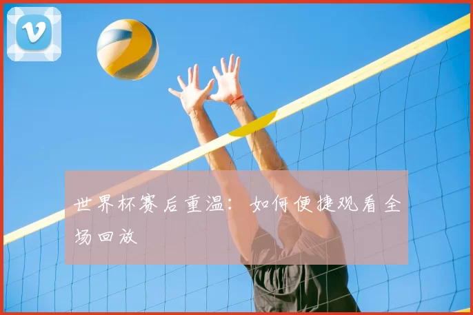 世界杯赛后重温:如何便捷观看全场回放