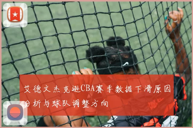 艾德文杰克逊CBA赛季数据下滑原因分析与球队调整方向