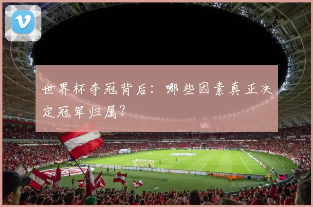 世界杯夺冠背后:哪些因素真正决定冠军归属?