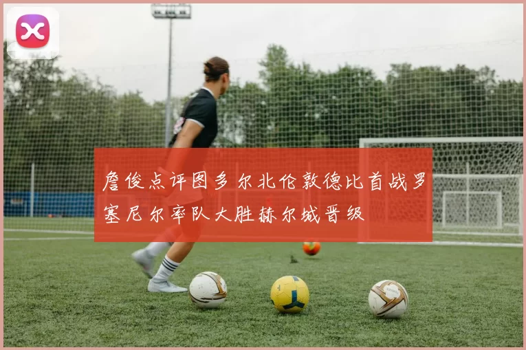 詹俊点评图多尔北伦敦德比首战罗塞尼尔率队大胜赫尔城晋级