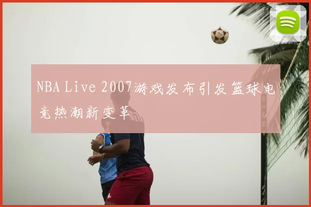 NBA Live 2007游戏发布引发篮球电竞热潮新变革
