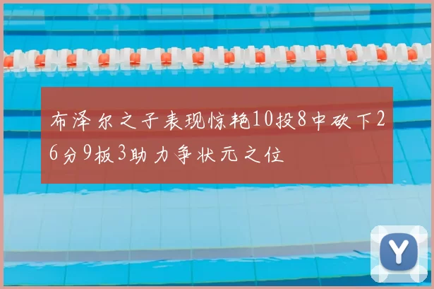布泽尔之子表现惊艳10投8中砍下26分9板3助力争状元之位