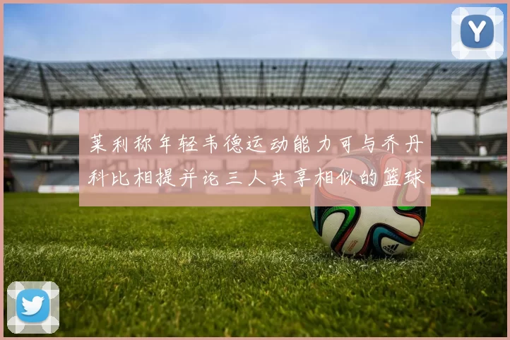 莱利称年轻韦德运动能力可与乔丹科比相提并论三人共享相似的篮球DNA