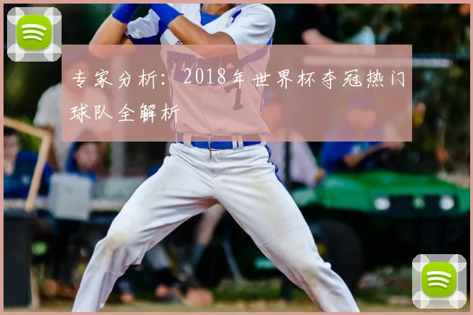 专家分析:2018年世界杯夺冠热门球队全解析