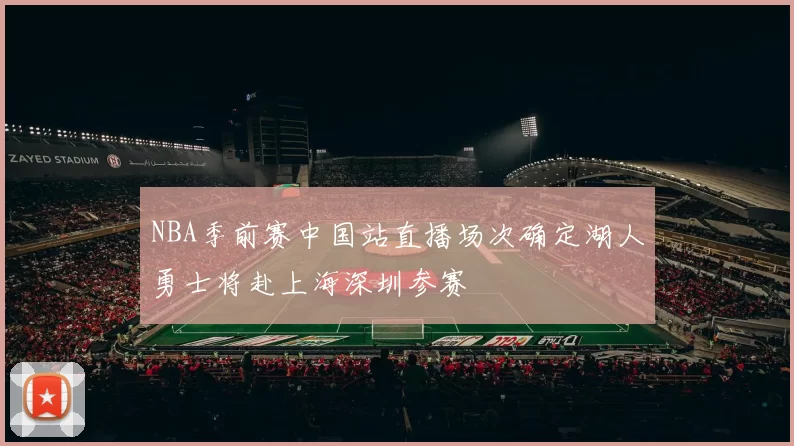 NBA季前赛中国站直播场次确定湖人勇士将赴上海深圳参赛