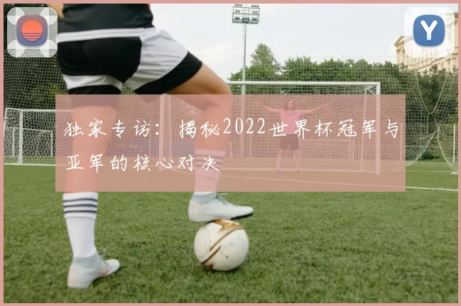 独家专访:揭秘2022世界杯冠军与亚军的核心对决