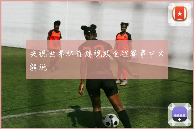 央视世界杯直播视频全程赛事中文解说