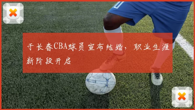 于长春CBA球员宣布结婚,职业生涯新阶段开启
