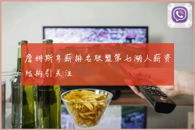 詹姆斯年薪排名联盟第七湖人薪资结构引关注