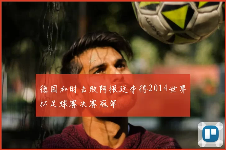 德国加时击败阿根廷夺得2014世界杯足球赛决赛冠军