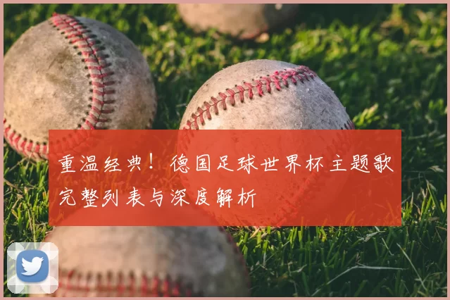 重温经典!德国足球世界杯主题歌完整列表与深度解析