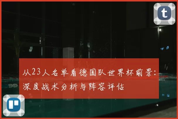 从23人名单看德国队世界杯前景:深度战术分析与阵容评估