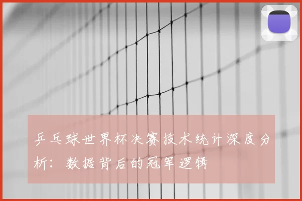 乒乓球世界杯决赛技术统计深度分析:数据背后的冠军逻辑