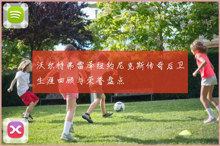 沃尔特弗雷泽纽约尼克斯传奇后卫生涯回顾与荣誉盘点