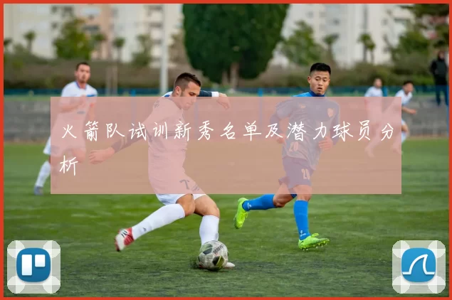 火箭队试训新秀名单及潜力球员分析
