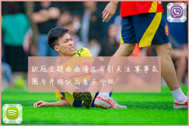 欧冠主题曲曲谱发布引关注 赛事氛围与开场仪式看点升级
