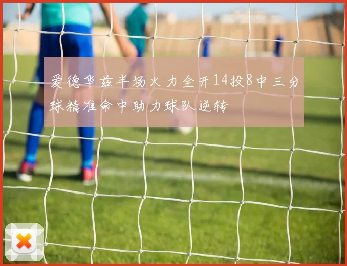 爱德华兹半场火力全开14投8中三分球精准命中助力球队逆转
