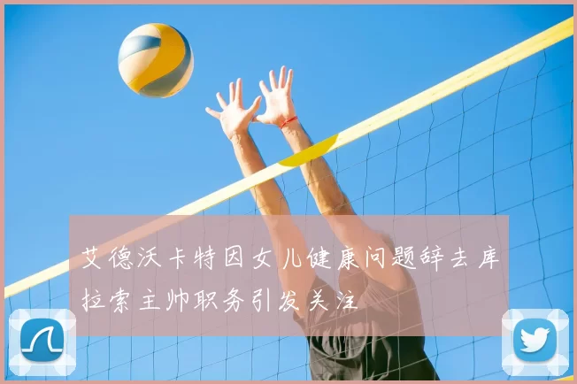 艾德沃卡特因女儿健康问题辞去库拉索主帅职务引发关注