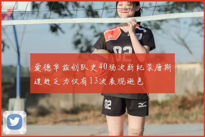 爱德华兹创队史40场次新纪录唐斯追赶乏力仅有13次表现逊色