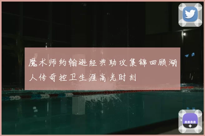 魔术师约翰逊经典助攻集锦回顾湖人传奇控卫生涯高光时刻
