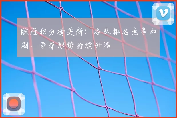 欧冠积分榜更新:各队排名竞争加剧,争夺形势持续升温