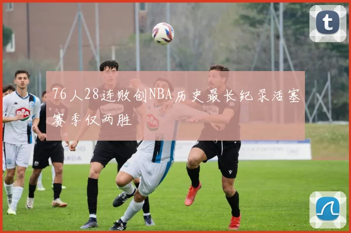 76人28连败创NBA历史最长纪录活塞赛季仅两胜