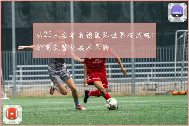 从23人名单看德国队世界杯战略:新老交替与战术革新