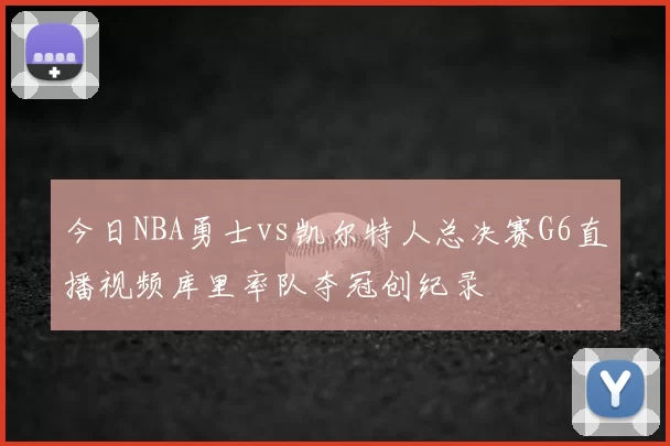 今日NBA勇士vs凯尔特人总决赛G6直播视频库里率队夺冠创纪录