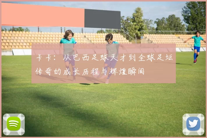 卡卡:从巴西足球天才到全球足坛传奇的成长历程与辉煌瞬间