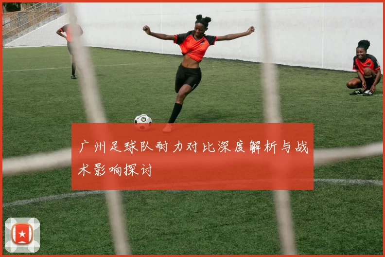 广州足球队耐力对比深度解析与战术影响探讨