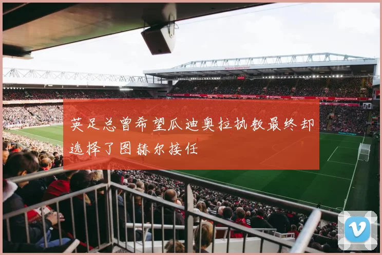 英足总曾希望瓜迪奥拉执教最终却选择了图赫尔接任