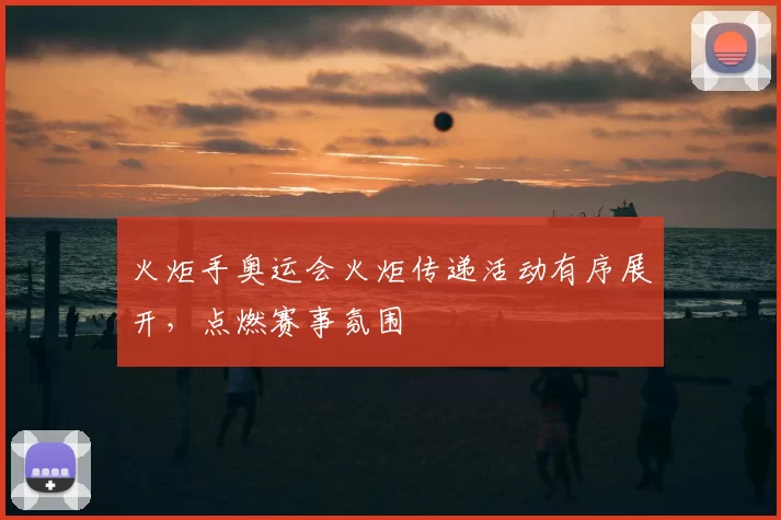 火炬手奥运会火炬传递活动有序展开,点燃赛事氛围