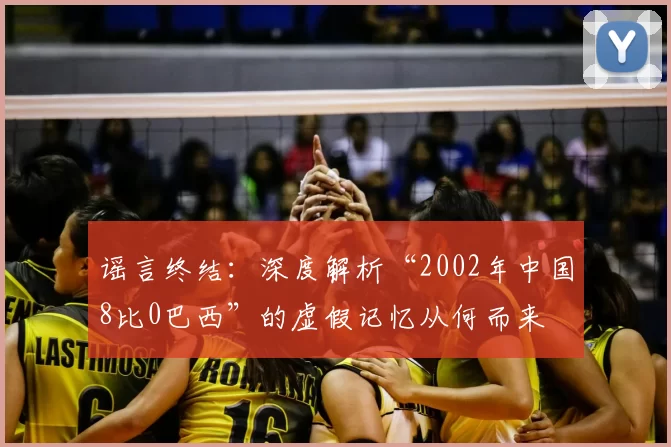 谣言终结:深度解析“2002年中国8比0巴西”的虚假记忆从何而来