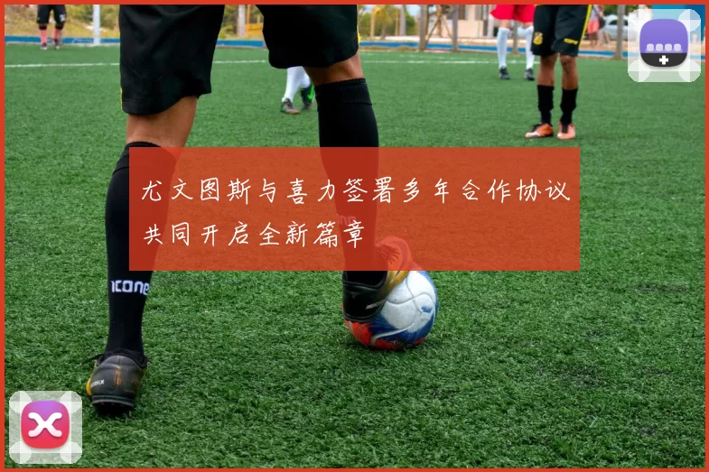 尤文图斯与喜力签署多年合作协议共同开启全新篇章