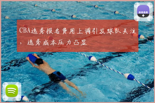 CBA选秀报名费用上调引发球队关注,选秀成本压力凸显