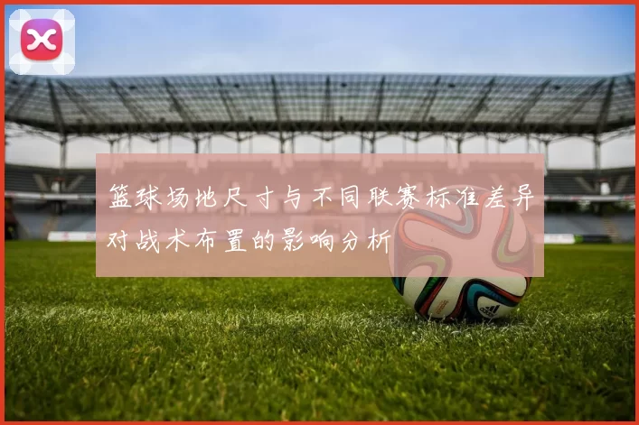 篮球场地尺寸与不同联赛标准差异对战术布置的影响分析