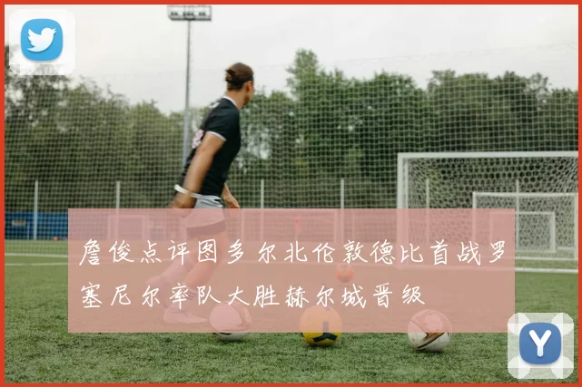 詹俊点评图多尔北伦敦德比首战罗塞尼尔率队大胜赫尔城晋级