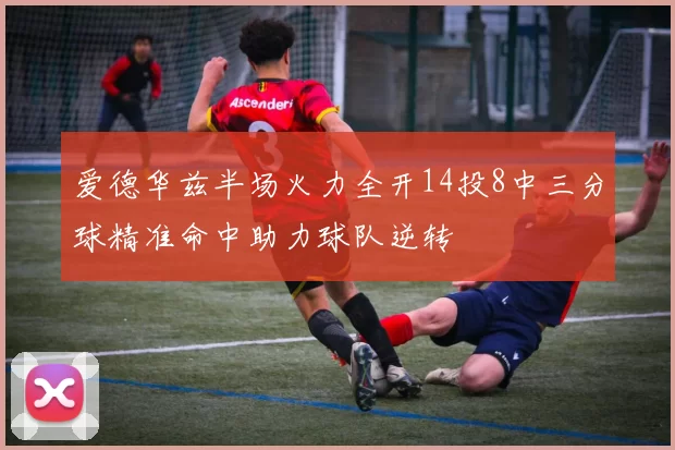 爱德华兹半场火力全开14投8中三分球精准命中助力球队逆转