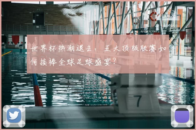 世界杯热潮退去，五大顶级联赛如何接棒全球足球盛宴？