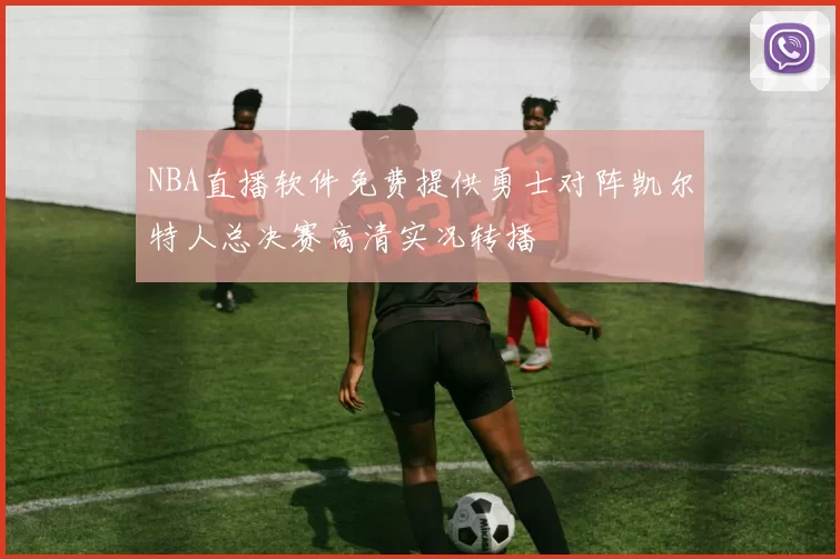 NBA直播软件免费提供勇士对阵凯尔特人总决赛高清实况转播