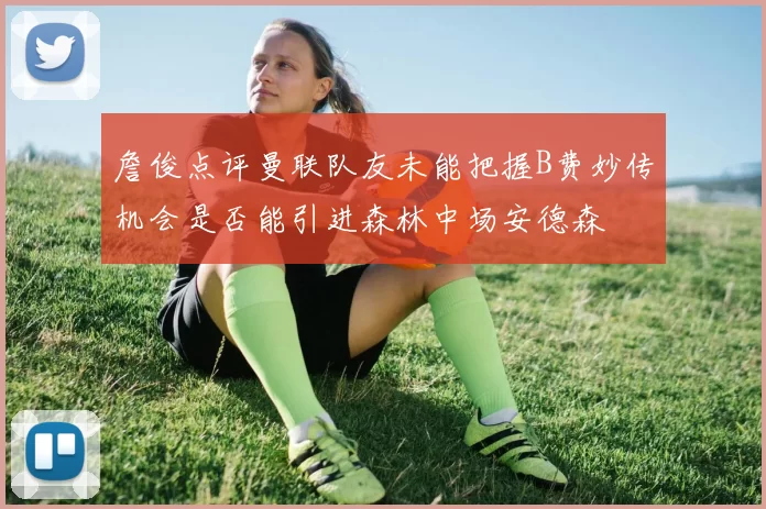 詹俊点评曼联队友未能把握B费妙传机会是否能引进森林中场安德森