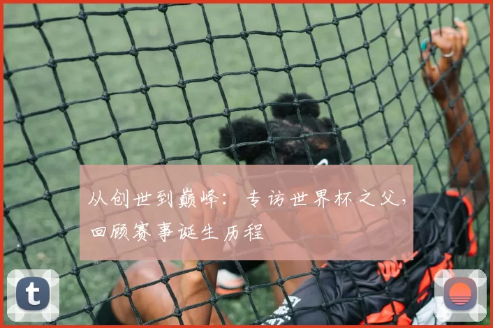 从创世到巅峰:专访世界杯之父,回顾赛事诞生历程